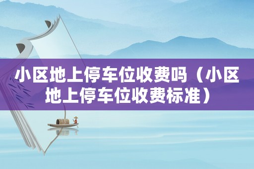 小區(qū)地上停車位收費(fèi)嗎（小區(qū)地上停車位收費(fèi)標(biāo)準(zhǔn)）
