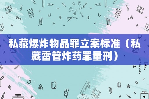 私藏爆炸物品罪立案標(biāo)準(zhǔn)（私藏雷管炸藥罪量刑）