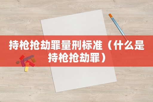 持槍搶劫罪量刑標(biāo)準(zhǔn)（什么是持槍搶劫罪）