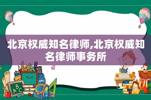 北京權(quán)威知名律師,北京權(quán)威知名律師事務(wù)所