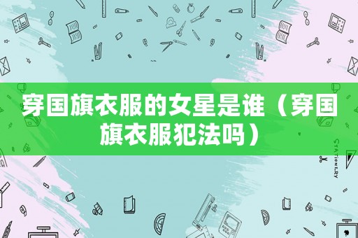 穿國(guó)旗衣服的女星是誰(shuí)（穿國(guó)旗衣服犯法嗎）