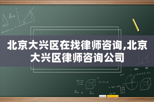 北京大興區(qū)在找律師咨詢,北京大興區(qū)律師咨詢公司