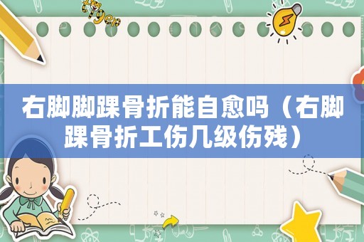 右腳腳踝骨折能自愈嗎（右腳踝骨折工傷幾級(jí)傷殘）
