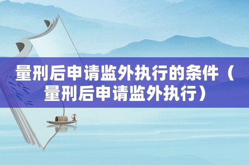量刑后申請(qǐng)監(jiān)外執(zhí)行的條件（量刑后申請(qǐng)監(jiān)外執(zhí)行）