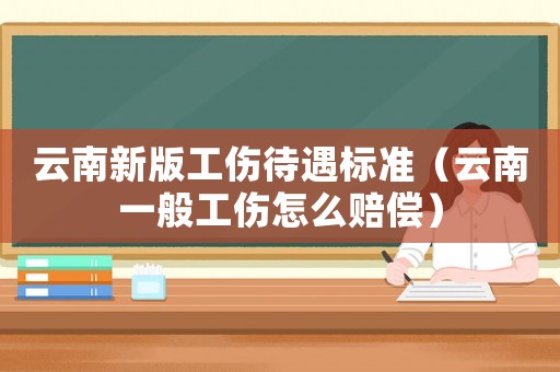 云南新版工傷待遇標(biāo)準(zhǔn)（云南一般工傷怎么賠償）