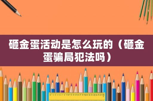 砸金蛋活動(dòng)是怎么玩的（砸金蛋騙局犯法嗎）