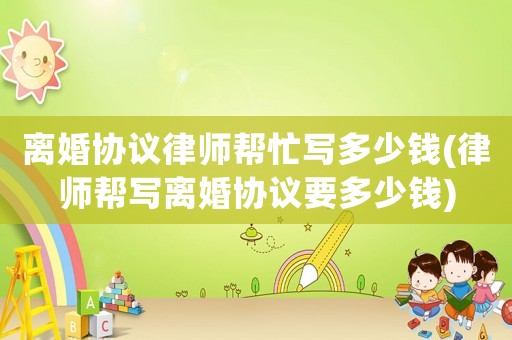 離婚協(xié)議律師幫忙寫多少錢(律師幫寫離婚協(xié)議要多少錢)
