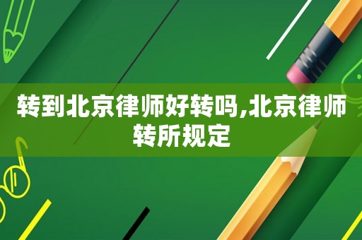 轉(zhuǎn)到北京律師好轉(zhuǎn)嗎,北京律師轉(zhuǎn)所規(guī)定