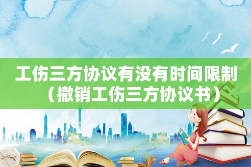 工傷三方協(xié)議有沒有時間限制（撤銷工傷三方協(xié)議書）
