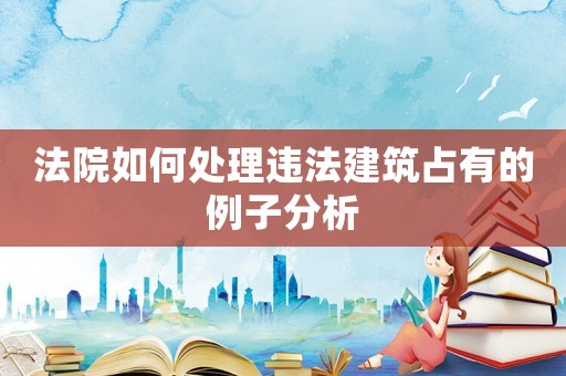 法院如何處理違法建筑占有的例子分析