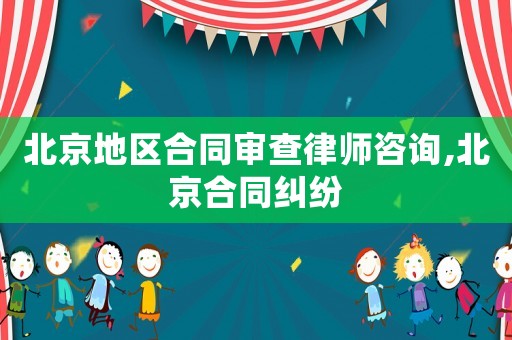 北京地區(qū)合同審查律師咨詢,北京合同糾紛
