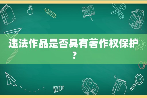 違法作品是否具有著作權(quán)保護？