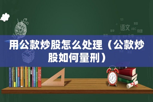 用公款炒股怎么處理（公款炒股如何量刑）