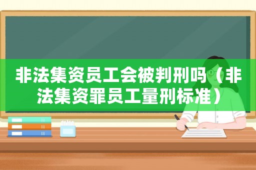 非法集資員工會(huì)被判刑嗎（非法集資罪員工量刑標(biāo)準(zhǔn)）