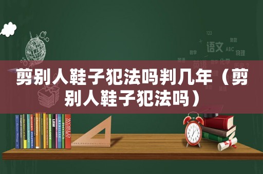 剪別人鞋子犯法嗎判幾年（剪別人鞋子犯法嗎）