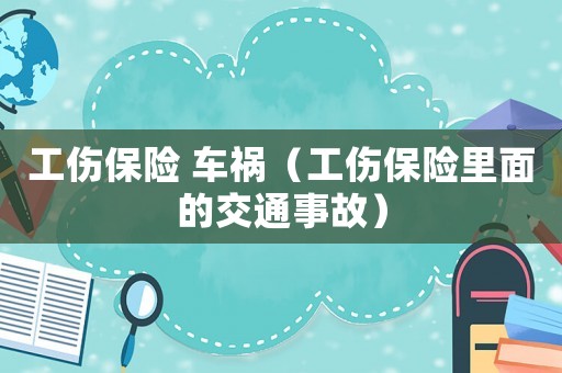 工傷保險 車禍（工傷保險里面的交通事故）