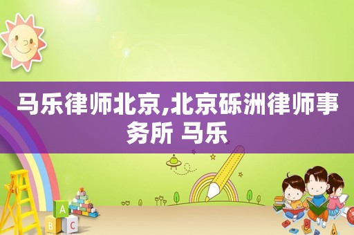 馬樂律師北京,北京礫洲律師事務(wù)所 馬樂