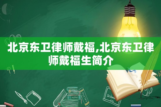 北京東衛(wèi)律師戴福,北京東衛(wèi)律師戴福生簡(jiǎn)介