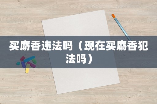 買(mǎi)麝香違法嗎（現(xiàn)在買(mǎi)麝香犯法嗎）