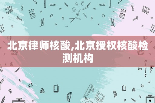 北京律師核酸,北京授權(quán)核酸檢測(cè)機(jī)構(gòu)