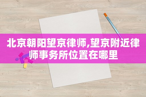 北京朝陽望京律師,望京附近律師事務(wù)所位置在哪里