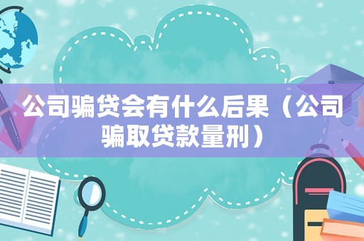 公司騙貸會(huì)有什么后果（公司騙取貸款量刑）