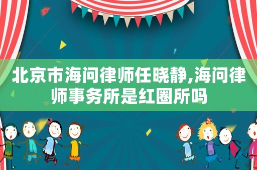 北京市海問律師任曉靜,海問律師事務所是紅圈所嗎