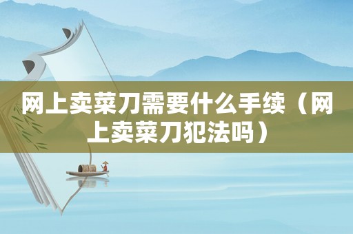 網(wǎng)上賣菜刀需要什么手續(xù)（網(wǎng)上賣菜刀犯法嗎）