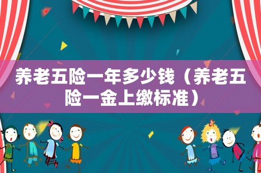 養(yǎng)老五險(xiǎn)一年多少錢（養(yǎng)老五險(xiǎn)一金上繳標(biāo)準(zhǔn)）