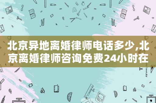 北京異地離婚律師電話多少,北京離婚律師咨詢免費(fèi)24小時(shí)在線附近