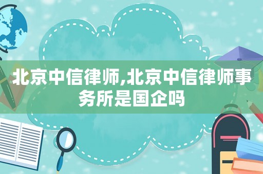 北京中信律師,北京中信律師事務(wù)所是國企嗎