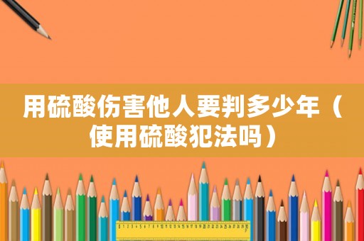 用硫酸傷害他人要判多少年（使用硫酸犯法嗎）