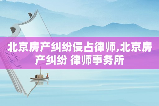 北京房產(chǎn)糾紛侵占律師,北京房產(chǎn)糾紛 律師事務(wù)所