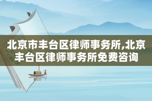 北京市豐臺(tái)區(qū)律師事務(wù)所,北京豐臺(tái)區(qū)律師事務(wù)所免費(fèi)咨詢