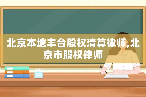 北京本地豐臺股權(quán)清算律師,北京市股權(quán)律師