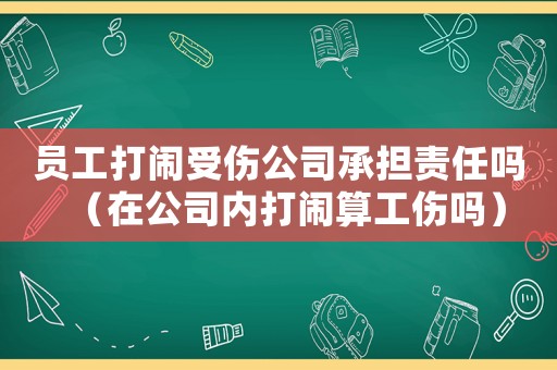 員工打鬧受傷公司承擔(dān)責(zé)任嗎（在公司內(nèi)打鬧算工傷嗎）