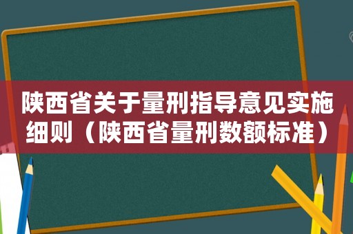 陜西省關(guān)于量刑指導(dǎo)意見實施細則（陜西省量刑數(shù)額標(biāo)準(zhǔn)）