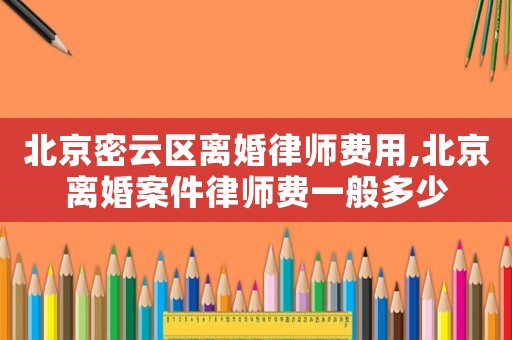 北京密云區(qū)離婚律師費(fèi)用,北京離婚案件律師費(fèi)一般多少