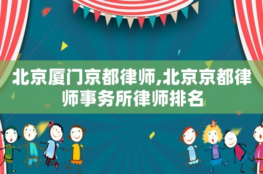 北京廈門京都律師,北京京都律師事務(wù)所律師排名