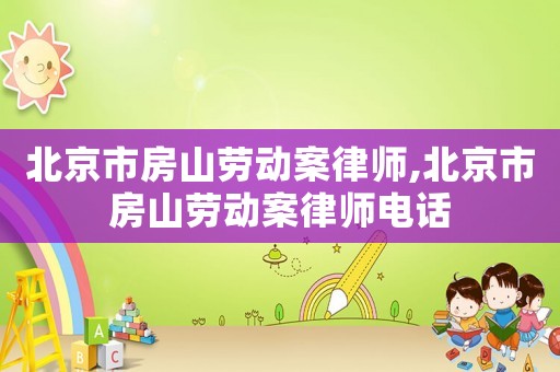 北京市房山勞動(dòng)案律師,北京市房山勞動(dòng)案律師電話