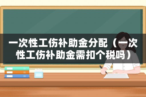 一次性工傷補(bǔ)助金分配（一次性工傷補(bǔ)助金需扣個稅嗎）