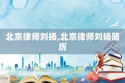 北京律師劉揚(yáng),北京律師劉揚(yáng)簡(jiǎn)歷