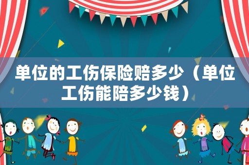 單位的工傷保險(xiǎn)賠多少（單位工傷能陪多少錢(qián)）