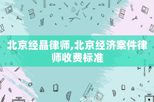 北京經(jīng)晶律師,北京經(jīng)濟(jì)案件律師收費標(biāo)準(zhǔn)