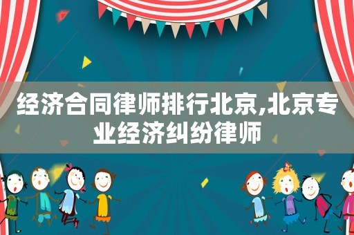 經(jīng)濟(jì)合同律師排行北京,北京專業(yè)經(jīng)濟(jì)糾紛律師