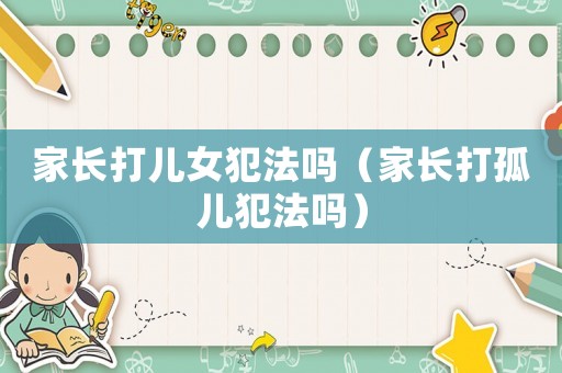 家長打兒女犯法嗎（家長打孤兒犯法嗎）