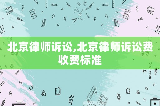北京律師訴訟,北京律師訴訟費(fèi)收費(fèi)標(biāo)準(zhǔn)