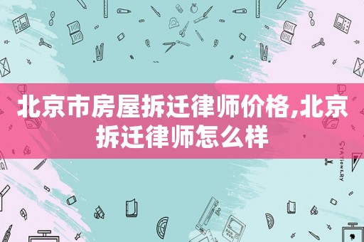 北京市房屋拆遷律師價(jià)格,北京拆遷律師怎么樣