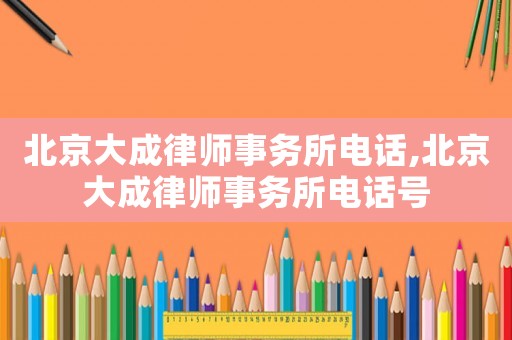 北京大成律師事務(wù)所電話,北京大成律師事務(wù)所電話號