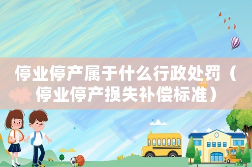 停業(yè)停產(chǎn)屬于什么行政處罰（停業(yè)停產(chǎn)損失補(bǔ)償標(biāo)準(zhǔn)）
